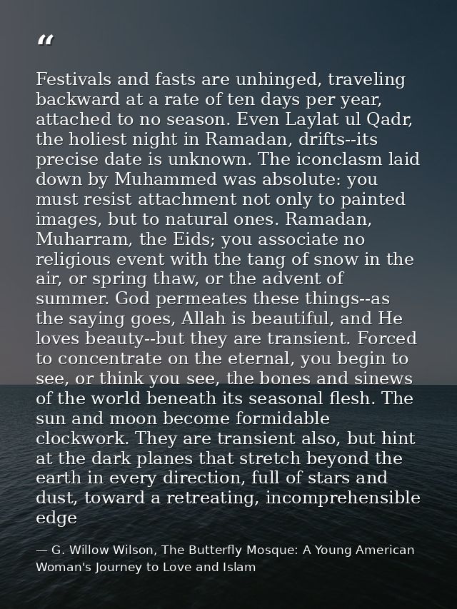 Festivals and fasts are unhinged, traveling backward at a rate of ten days per year, attached to no season. Even Laylat  — G. Willow Wilson, The Butterfly Mosque: A Young American Woman's Journey to Love and Islam