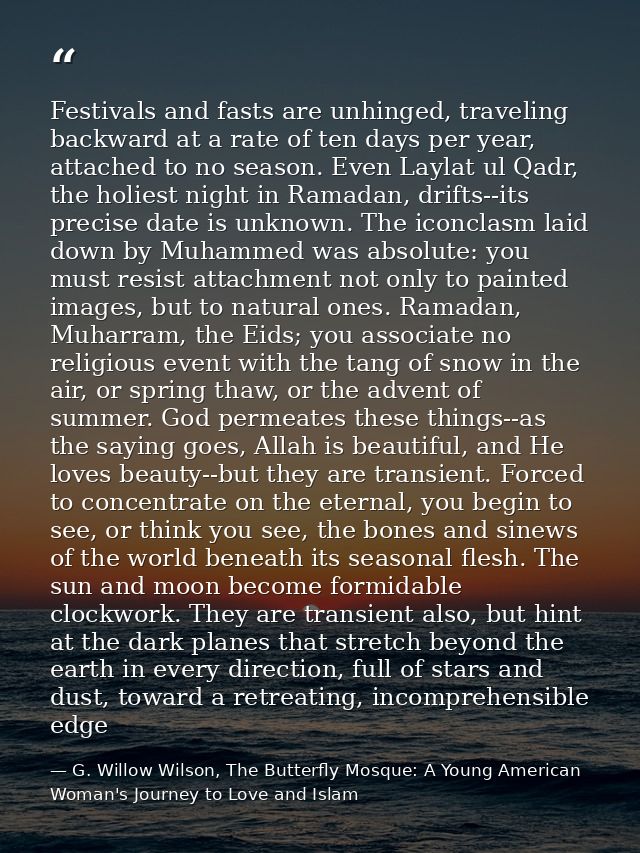 Festivals and fasts are unhinged, traveling backward at a rate of ten days per year, attached to no season. Even Laylat  — G. Willow Wilson, The Butterfly Mosque: A Young American Woman's Journey to Love and Islam