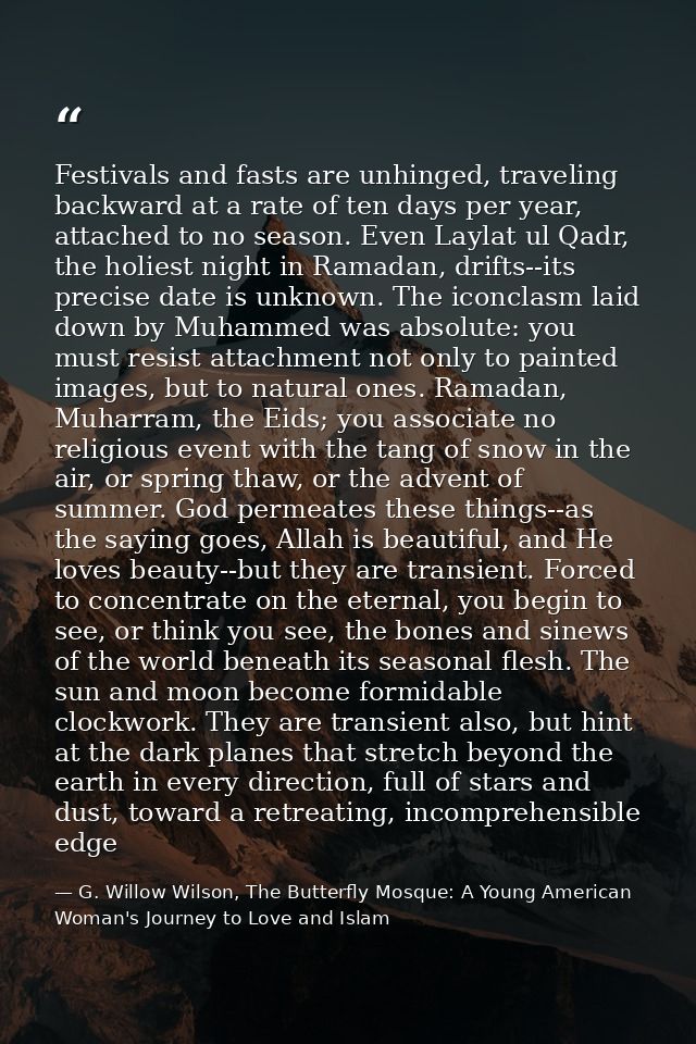 Festivals and fasts are unhinged, traveling backward at a rate of ten days per year, attached to no season. Even Laylat  — G. Willow Wilson, The Butterfly Mosque: A Young American Woman's Journey to Love and Islam