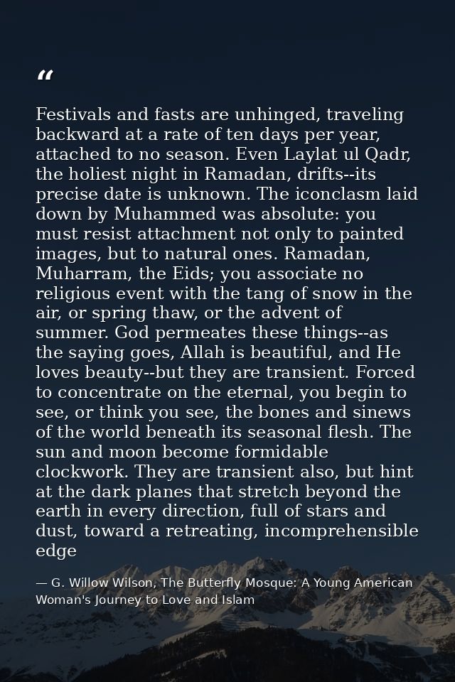 Festivals and fasts are unhinged, traveling backward at a rate of ten days per year, attached to no season. Even Laylat  — G. Willow Wilson, The Butterfly Mosque: A Young American Woman's Journey to Love and Islam
