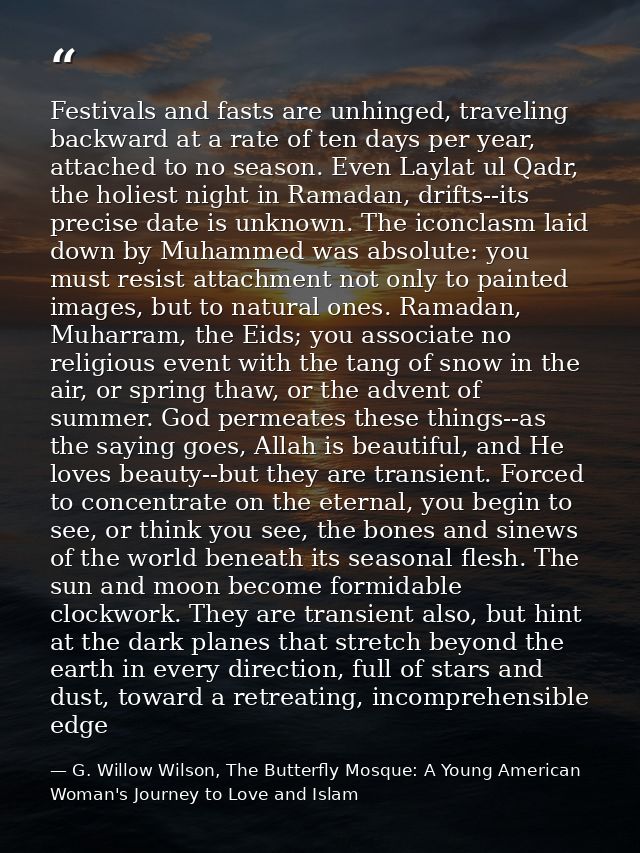 Festivals and fasts are unhinged, traveling backward at a rate of ten days per year, attached to no season. Even Laylat  — G. Willow Wilson, The Butterfly Mosque: A Young American Woman's Journey to Love and Islam