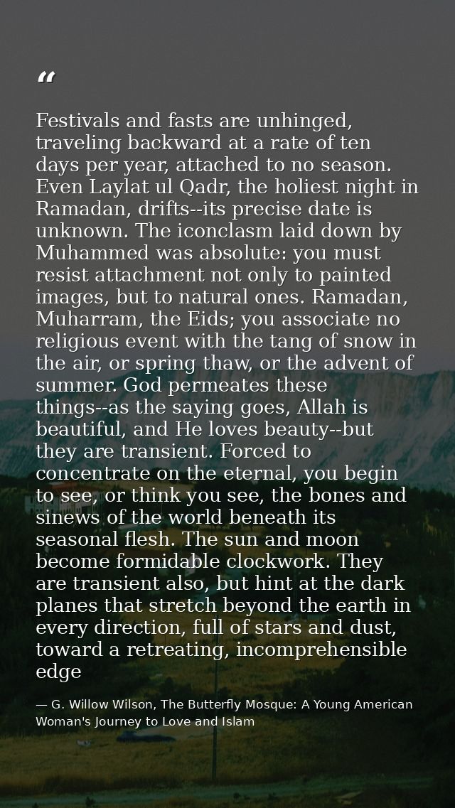 Festivals and fasts are unhinged, traveling backward at a rate of ten days per year, attached to no season. Even Laylat  — G. Willow Wilson, The Butterfly Mosque: A Young American Woman's Journey to Love and Islam