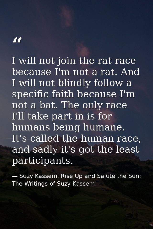 I will not join the rat race because I'm not a rat. And I will not blindly follow a specific faith because I'm not a bat — Suzy Kassem, Rise Up and Salute the Sun: The Writings of Suzy Kassem