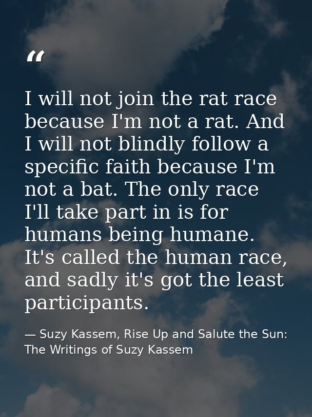 I will not join the rat race because I'm not a rat. And I will not blindly follow a specific faith because I'm not a bat — Suzy Kassem, Rise Up and Salute the Sun: The Writings of Suzy Kassem