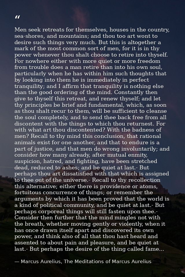 Men seek retreats for themselves, houses in the country, sea-shores, and mountains; and thou too art wont to desire such — Marcus Aurelius, The Meditations of Marcus Aurelius