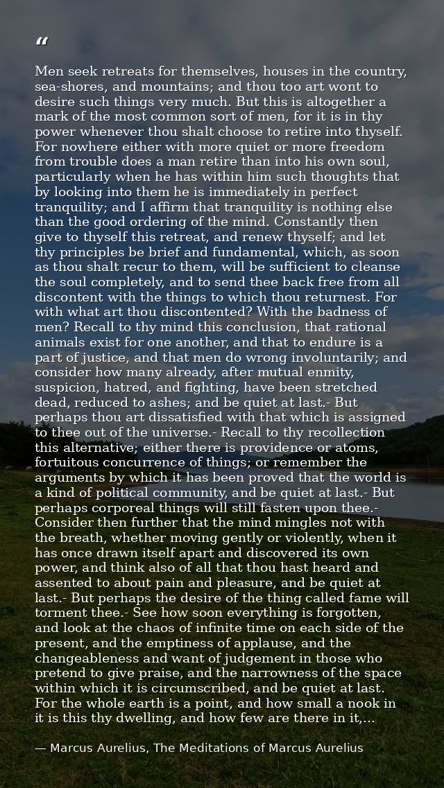 Men seek retreats for themselves, houses in the country, sea-shores, and mountains; and thou too art wont to desire such — Marcus Aurelius, The Meditations of Marcus Aurelius