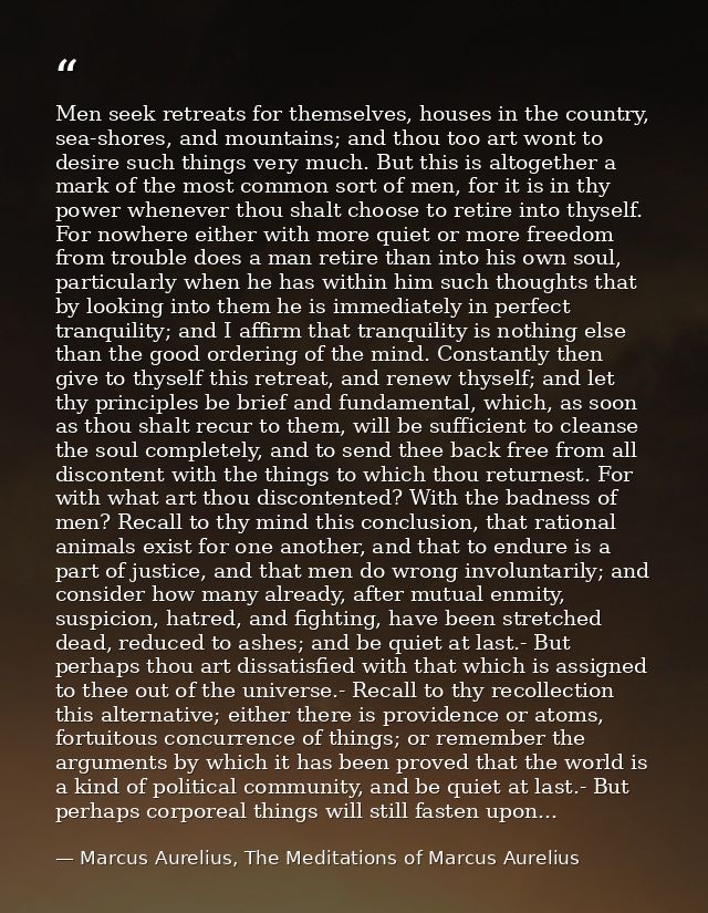 Men seek retreats for themselves, houses in the country, sea-shores, and mountains; and thou too art wont to desire such — Marcus Aurelius, The Meditations of Marcus Aurelius