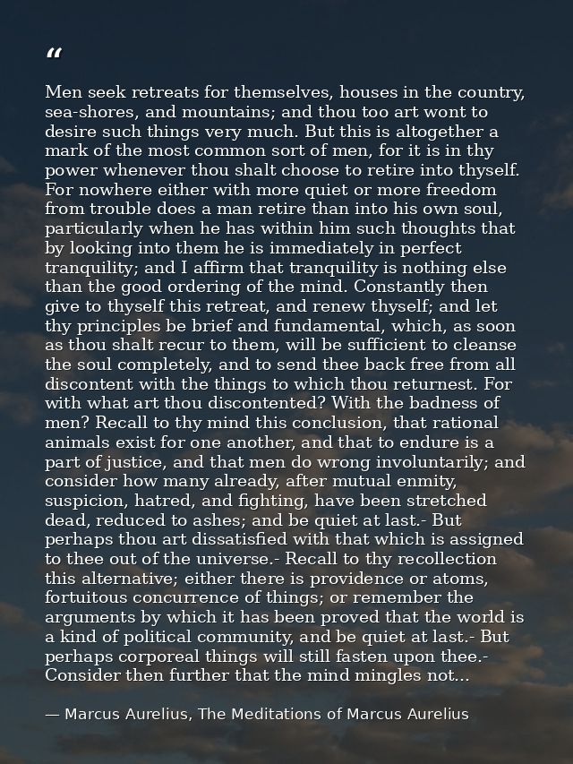 Men seek retreats for themselves, houses in the country, sea-shores, and mountains; and thou too art wont to desire such — Marcus Aurelius, The Meditations of Marcus Aurelius