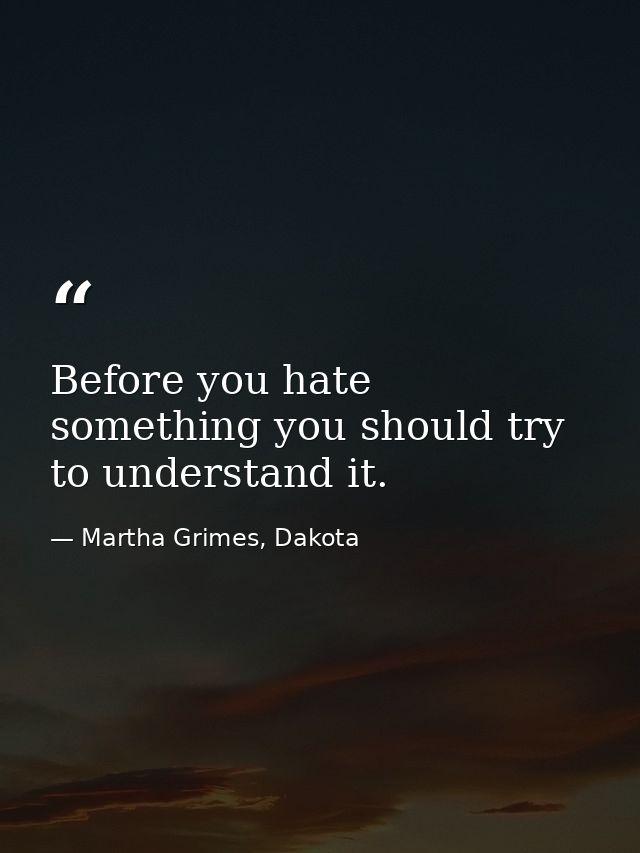 Before you hate something you should try to understand it. — Martha Grimes, Dakota