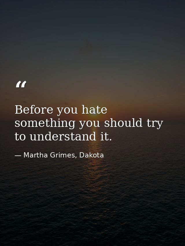 Before you hate something you should try to understand it. — Martha Grimes, Dakota