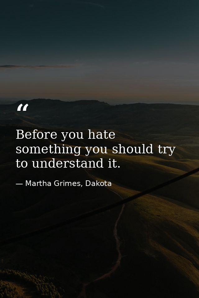 Before you hate something you should try to understand it. — Martha Grimes, Dakota