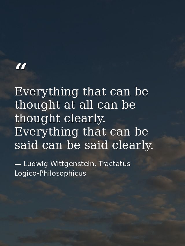 Everything that can be thought at all can be thought clearly. Everything that can be said can be said clearly. — Ludwig Wittgenstein, Tractatus Logico-Philosophicus