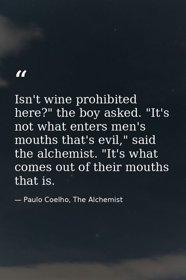 Isn't wine prohibited here?" the boy asked. "It's not what enters men's mouths that's evil," said the alchemist. "It's w — Paulo Coelho, The Alchemist