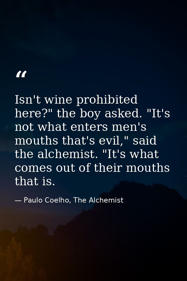 Isn't wine prohibited here?" the boy asked. "It's not what enters men's mouths that's evil," said the alchemist. "It's w — Paulo Coelho, The Alchemist