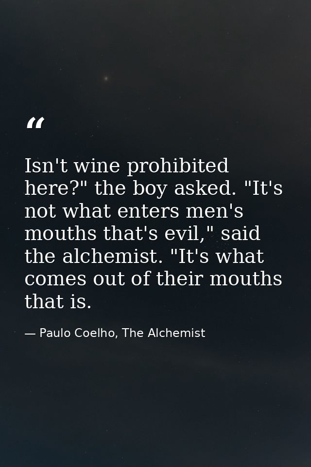 Isn't wine prohibited here?" the boy asked. "It's not what enters men's mouths that's evil," said the alchemist. "It's w — Paulo Coelho, The Alchemist