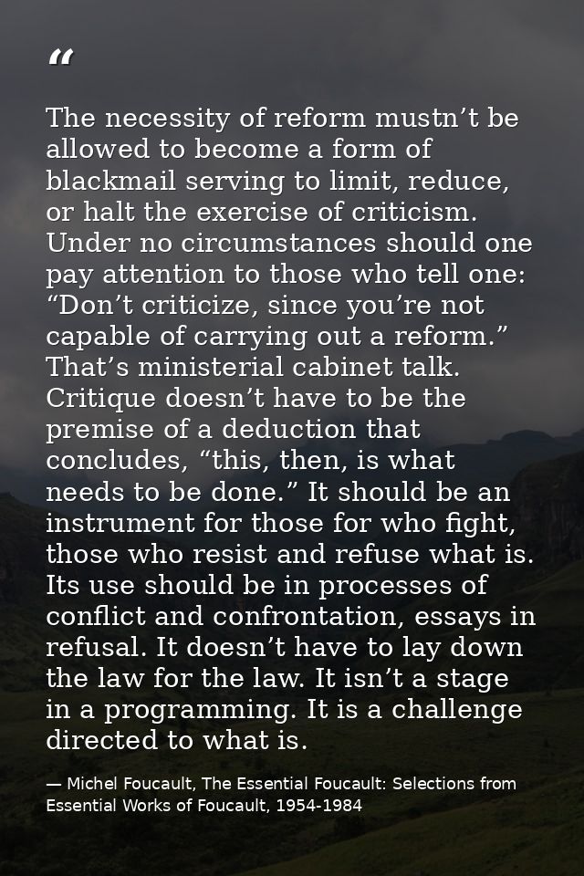 The necessity of reform mustn’t be allowed to become a form of blackmail serving to limit, reduce, or halt the exercise  — Michel Foucault, The Essential Foucault: Selections from Essential Works of Foucault, 1954-1984