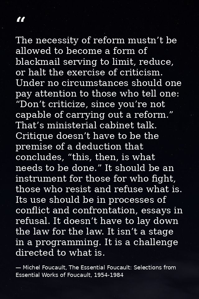 The necessity of reform mustn’t be allowed to become a form of blackmail serving to limit, reduce, or halt the exercise  — Michel Foucault, The Essential Foucault: Selections from Essential Works of Foucault, 1954-1984