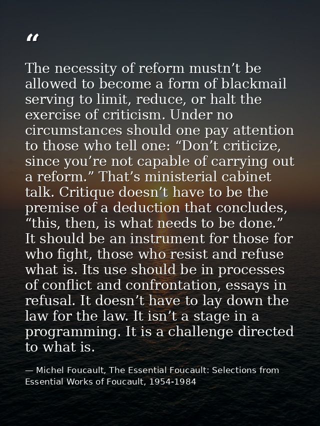 The necessity of reform mustn’t be allowed to become a form of blackmail serving to limit, reduce, or halt the exercise  — Michel Foucault, The Essential Foucault: Selections from Essential Works of Foucault, 1954-1984