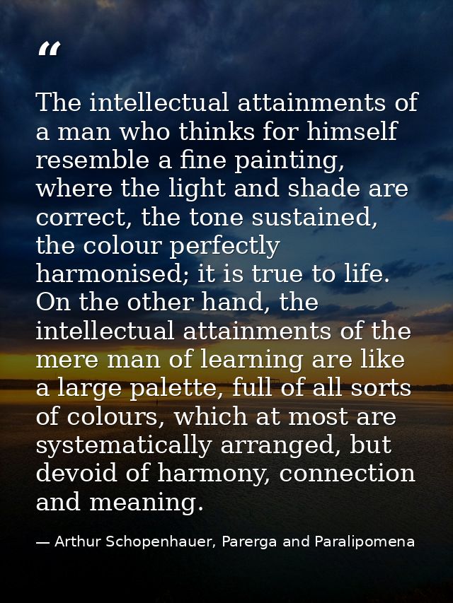The intellectual attainments of a man who thinks for himself resemble a fine painting, where the light and shade are cor — Arthur Schopenhauer, Parerga and Paralipomena