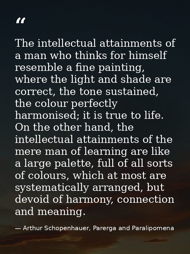 The intellectual attainments of a man who thinks for himself resemble a fine painting, where the light and shade are cor — Arthur Schopenhauer, Parerga and Paralipomena