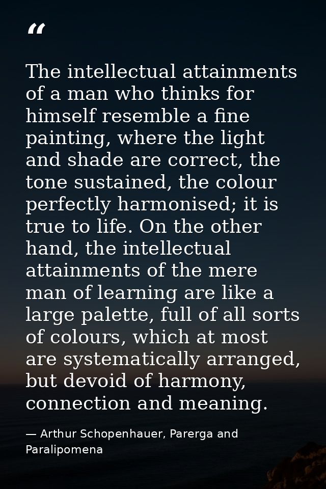The intellectual attainments of a man who thinks for himself resemble a fine painting, where the light and shade are cor — Arthur Schopenhauer, Parerga and Paralipomena