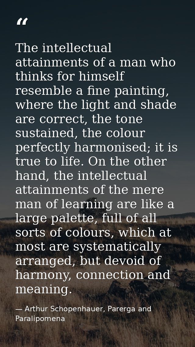 The intellectual attainments of a man who thinks for himself resemble a fine painting, where the light and shade are cor — Arthur Schopenhauer, Parerga and Paralipomena