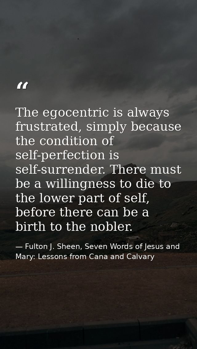 The egocentric is always frustrated, simply because the condition of self-perfection is self-surrender. There must be a  — Fulton J. Sheen, Seven Words of Jesus and Mary: Lessons from Cana and Calvary