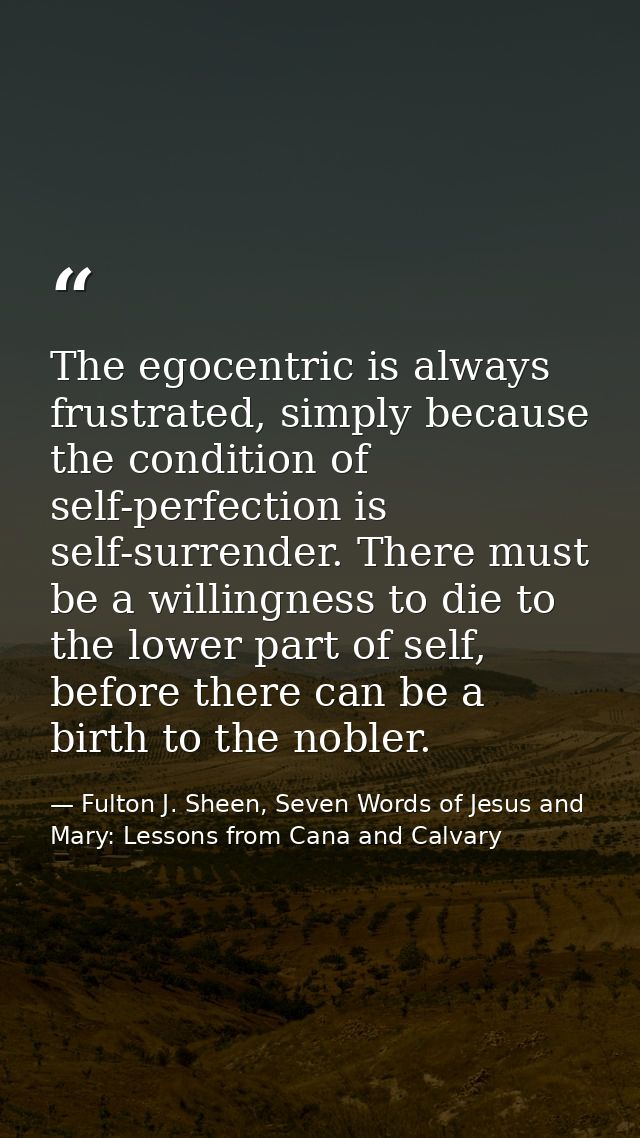 The egocentric is always frustrated, simply because the condition of self-perfection is self-surrender. There must be a  — Fulton J. Sheen, Seven Words of Jesus and Mary: Lessons from Cana and Calvary