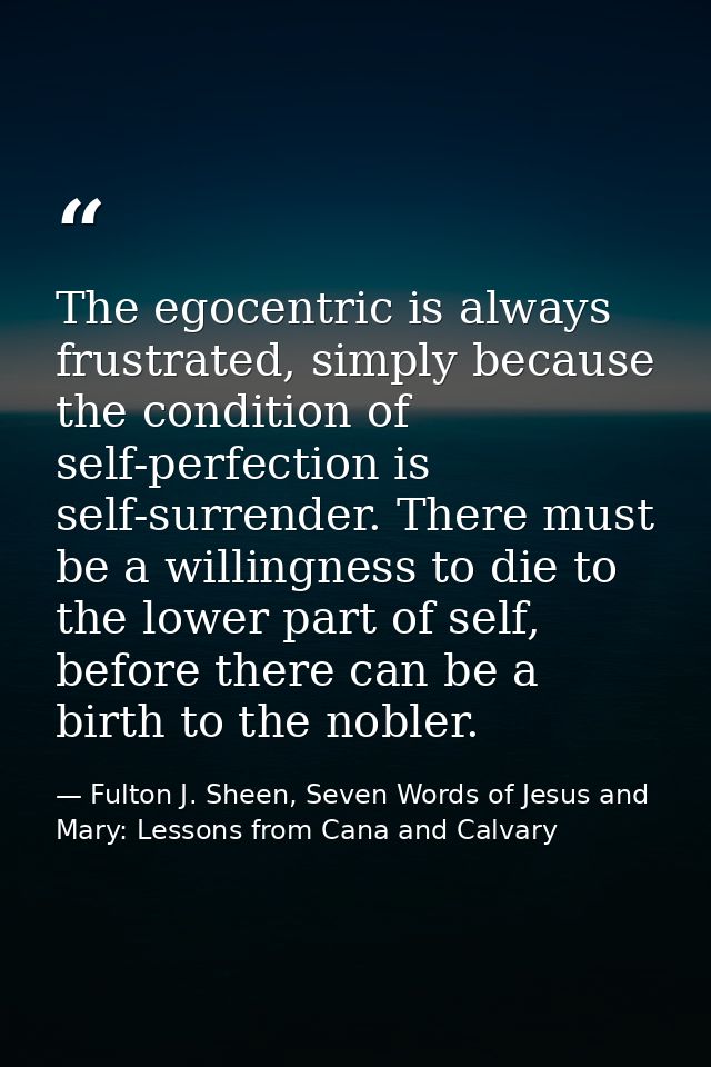 The egocentric is always frustrated, simply because the condition of self-perfection is self-surrender. There must be a  — Fulton J. Sheen, Seven Words of Jesus and Mary: Lessons from Cana and Calvary