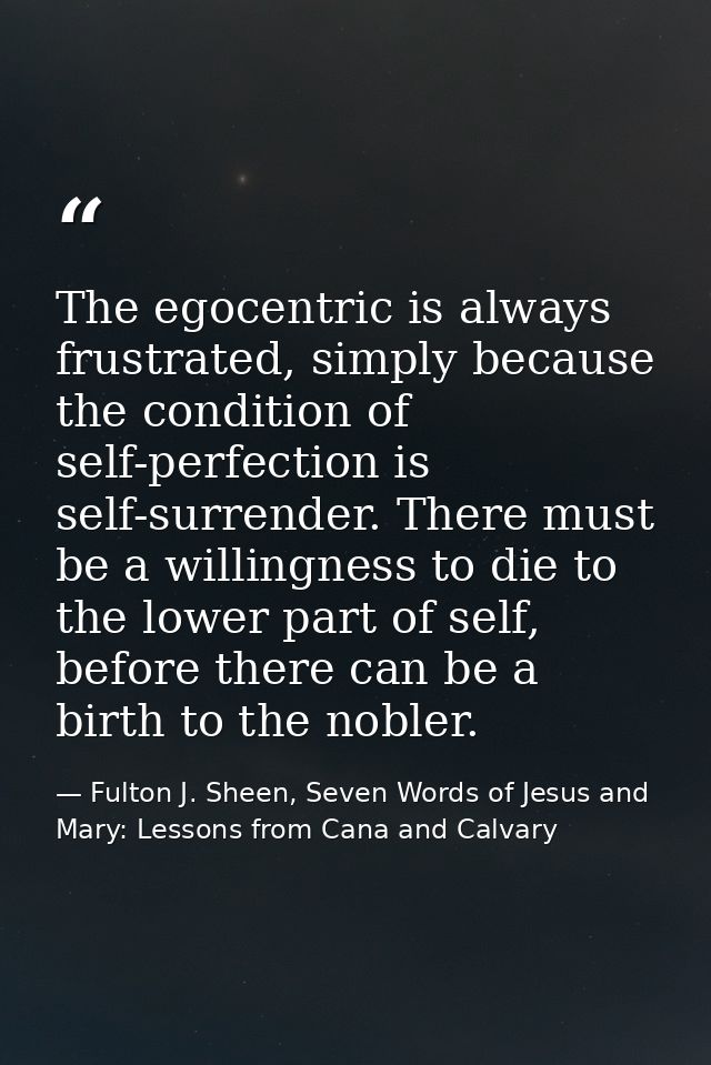 The egocentric is always frustrated, simply because the condition of self-perfection is self-surrender. There must be a  — Fulton J. Sheen, Seven Words of Jesus and Mary: Lessons from Cana and Calvary