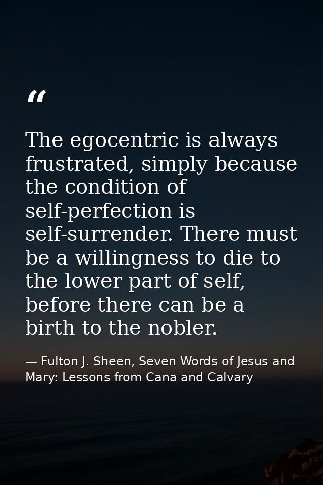 The egocentric is always frustrated, simply because the condition of self-perfection is self-surrender. There must be a  — Fulton J. Sheen, Seven Words of Jesus and Mary: Lessons from Cana and Calvary