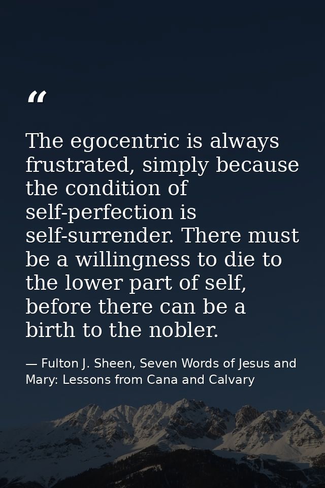 The egocentric is always frustrated, simply because the condition of self-perfection is self-surrender. There must be a  — Fulton J. Sheen, Seven Words of Jesus and Mary: Lessons from Cana and Calvary