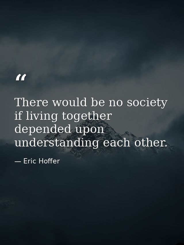 There would be no society if living together depended upon understanding each other. — Eric Hoffer