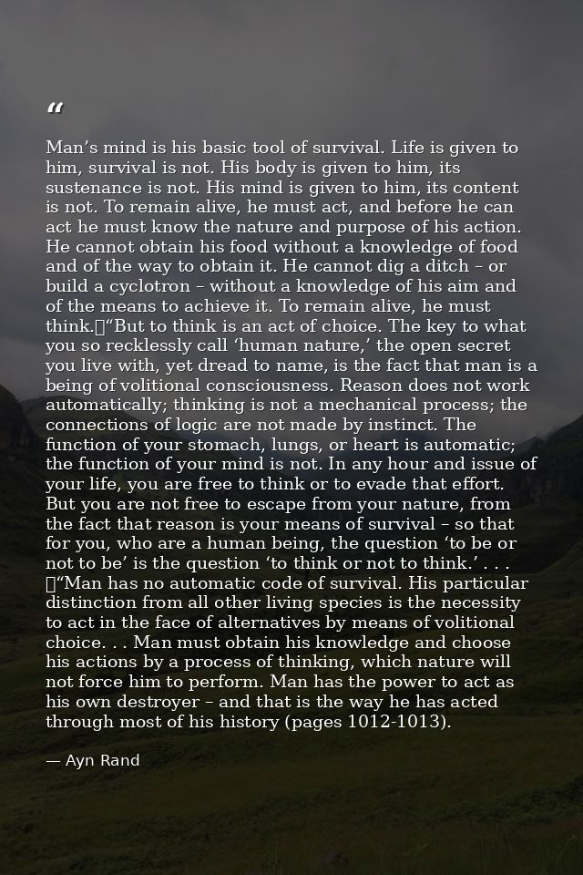 Man’s mind is his basic tool of survival. Life is given to him, survival is not. His body is given to him, its sustenanc — Ayn Rand