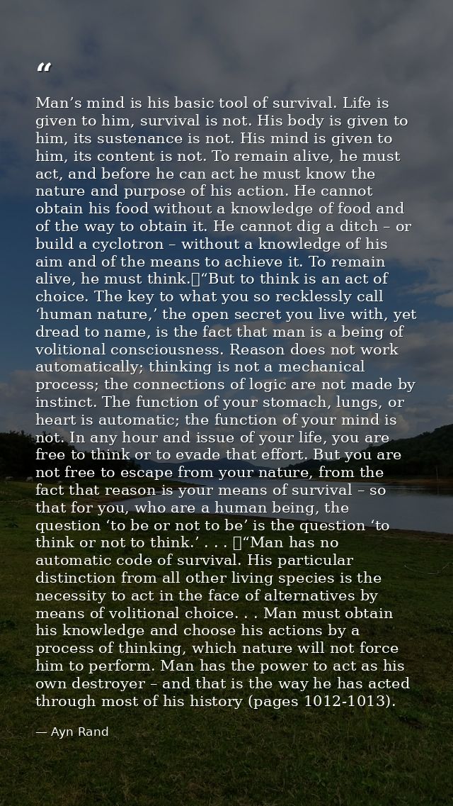 Man’s mind is his basic tool of survival. Life is given to him, survival is not. His body is given to him, its sustenanc — Ayn Rand