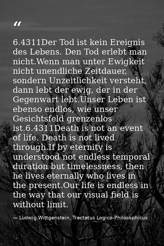 6.4311Der Tod ist kein Ereignis des Lebens. Den Tod erlebt man nicht.Wenn man unter Ewigkeit nicht unendliche Zeitdauer, — Ludwig Wittgenstein, Tractatus Logico-Philosophicus