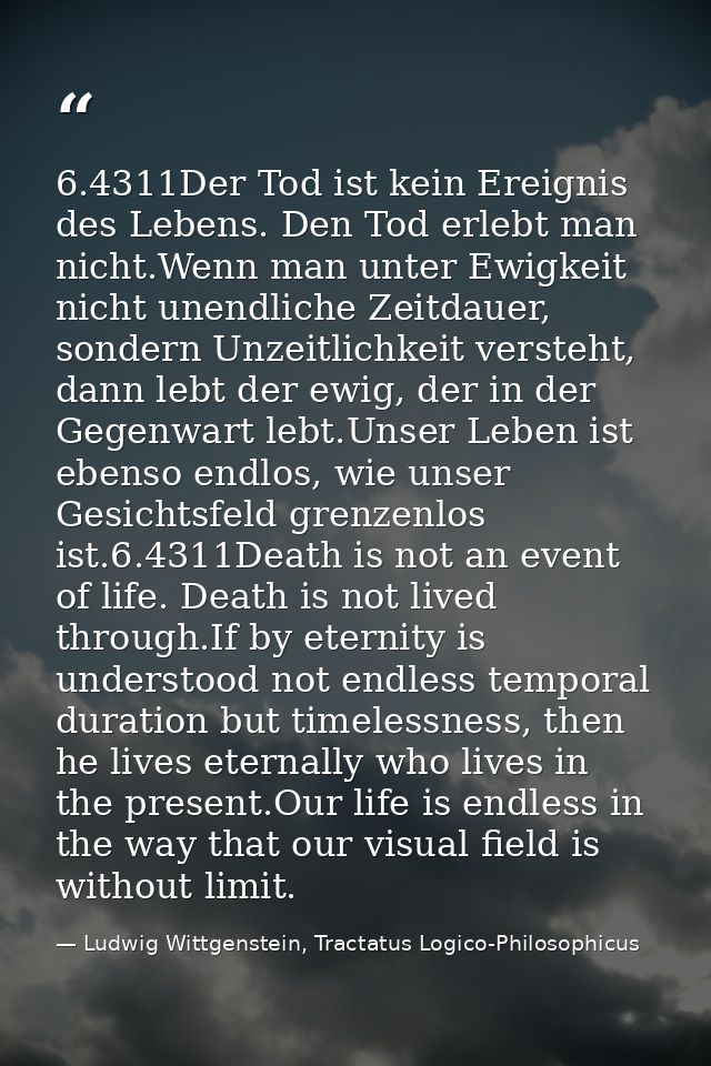 6.4311Der Tod ist kein Ereignis des Lebens. Den Tod erlebt man nicht.Wenn man unter Ewigkeit nicht unendliche Zeitdauer, — Ludwig Wittgenstein, Tractatus Logico-Philosophicus