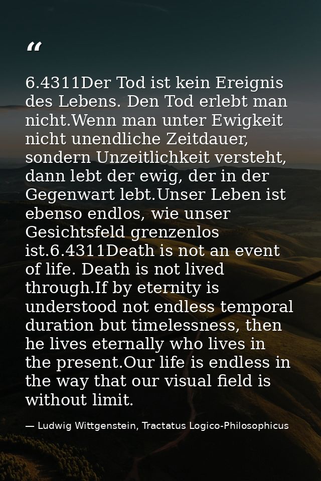 6.4311Der Tod ist kein Ereignis des Lebens. Den Tod erlebt man nicht.Wenn man unter Ewigkeit nicht unendliche Zeitdauer, — Ludwig Wittgenstein, Tractatus Logico-Philosophicus