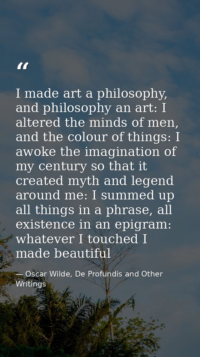 I made art a philosophy, and philosophy an art: I altered the minds of men, and the colour of things: I awoke the imagin — Oscar Wilde, De Profundis and Other Writings