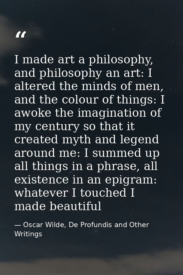 I made art a philosophy, and philosophy an art: I altered the minds of men, and the colour of things: I awoke the imagin — Oscar Wilde, De Profundis and Other Writings