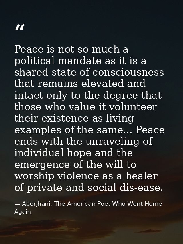 Peace is not so much a political mandate as it is a shared state of consciousness that remains elevated and intact only  — Aberjhani, The American Poet Who Went Home Again