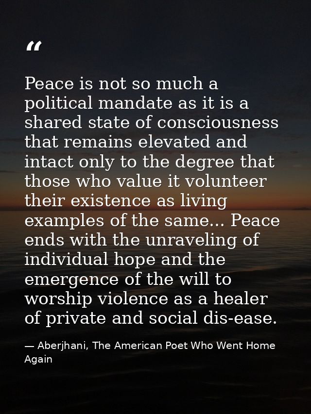 Peace is not so much a political mandate as it is a shared state of consciousness that remains elevated and intact only  — Aberjhani, The American Poet Who Went Home Again