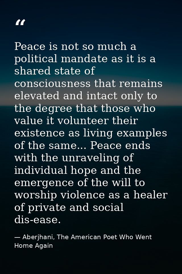 Peace is not so much a political mandate as it is a shared state of consciousness that remains elevated and intact only  — Aberjhani, The American Poet Who Went Home Again