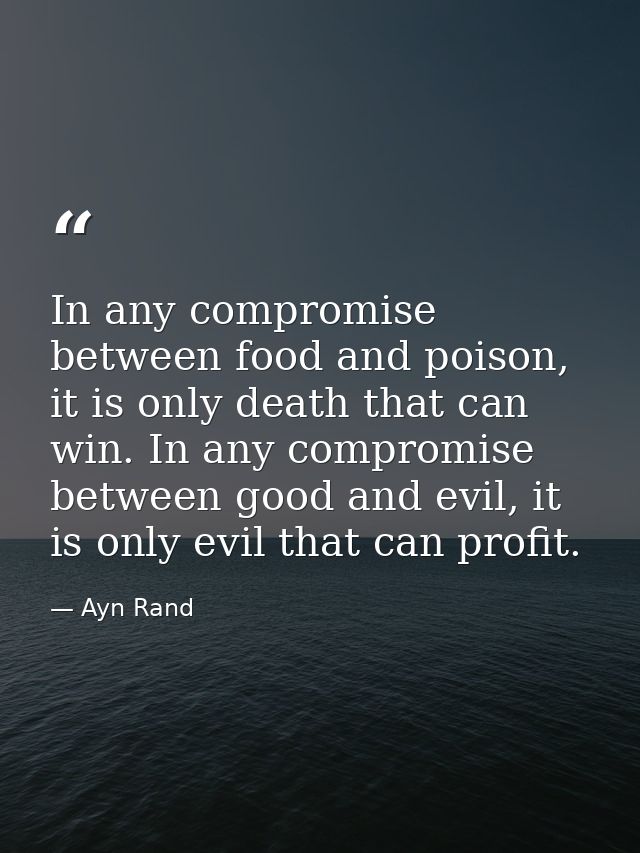 In any compromise between food and poison, it is only death that can win. In any compromise between good and evil, it is — Ayn Rand