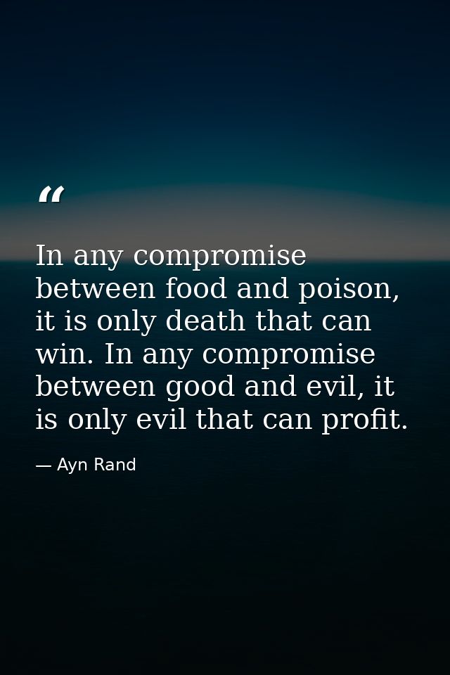 In any compromise between food and poison, it is only death that can win. In any compromise between good and evil, it is — Ayn Rand