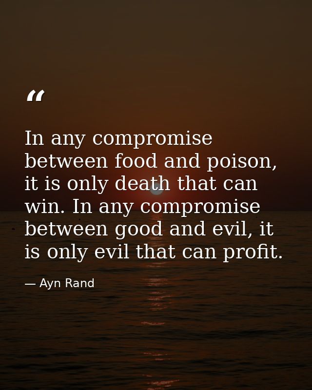 In any compromise between food and poison, it is only death that can win. In any compromise between good and evil, it is — Ayn Rand