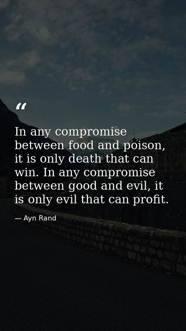 In any compromise between food and poison, it is only death that can win. In any compromise between good and evil, it is — Ayn Rand