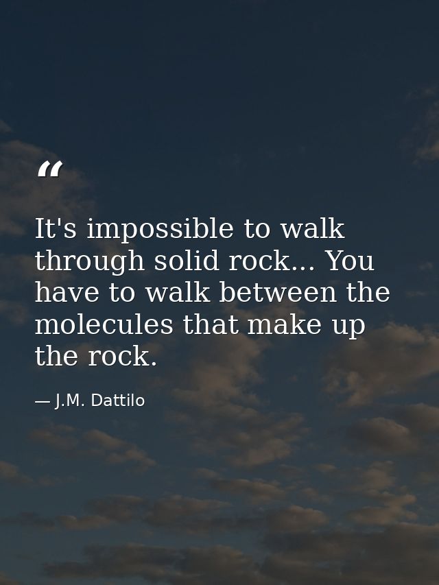 It's impossible to walk through solid rock... You have to walk between the molecules that make up the rock. — J.M. Dattilo