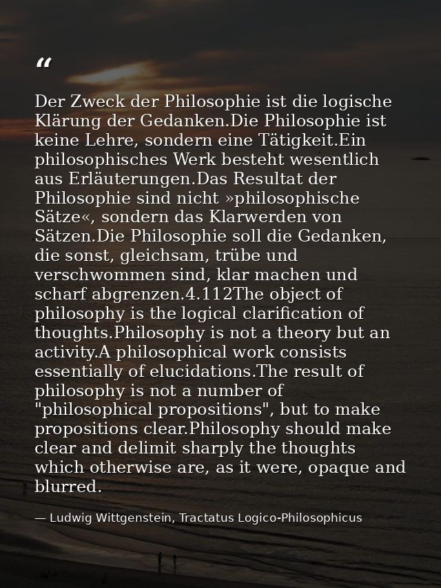 Der Zweck der Philosophie ist die logische Klärung der Gedanken.Die Philosophie ist keine Lehre, sondern eine Tätigkeit. — Ludwig Wittgenstein, Tractatus Logico-Philosophicus