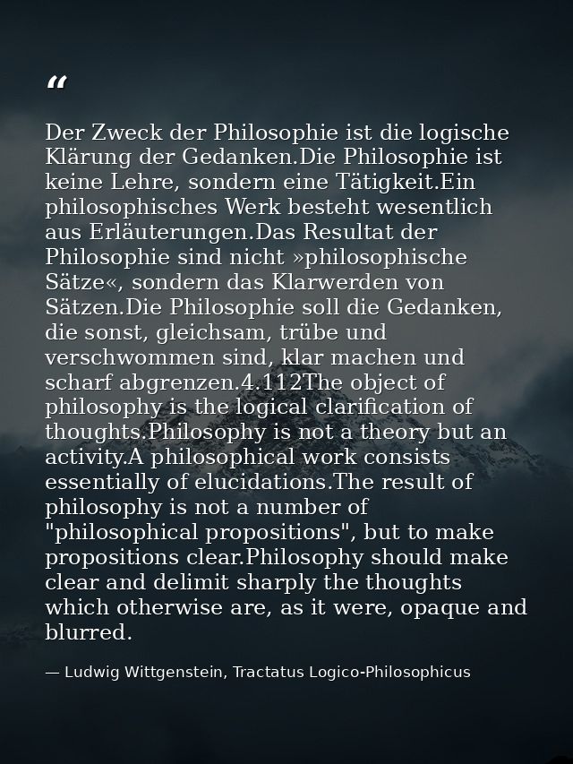 Der Zweck der Philosophie ist die logische Klärung der Gedanken.Die Philosophie ist keine Lehre, sondern eine Tätigkeit. — Ludwig Wittgenstein, Tractatus Logico-Philosophicus